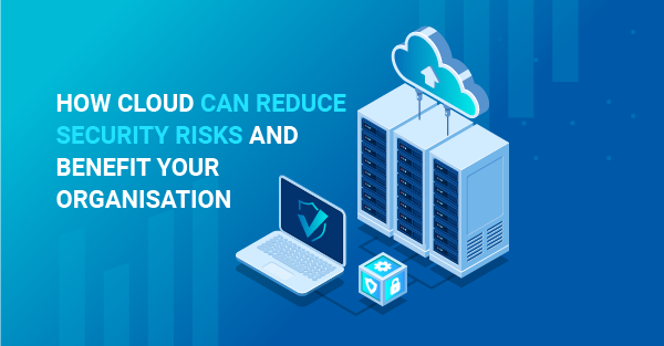 How Cloud can reduce security risks and benefit your organisation