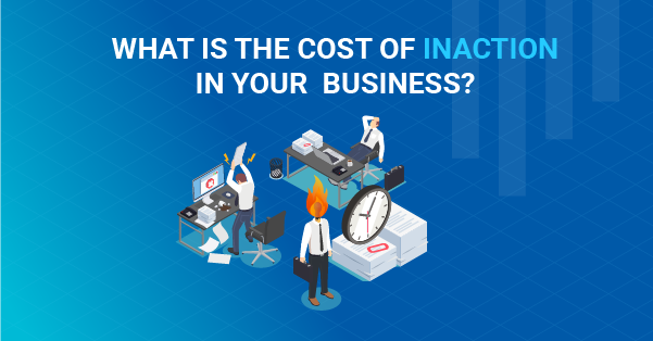 What is the Cost of Inaction in Your  Business?